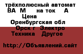 трёхполюсный автомат ВА99М-400 на ток 400А › Цена ­ 1 000 - Оренбургская обл., Орск г. Электро-Техника » Другое   